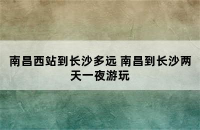 南昌西站到长沙多远 南昌到长沙两天一夜游玩